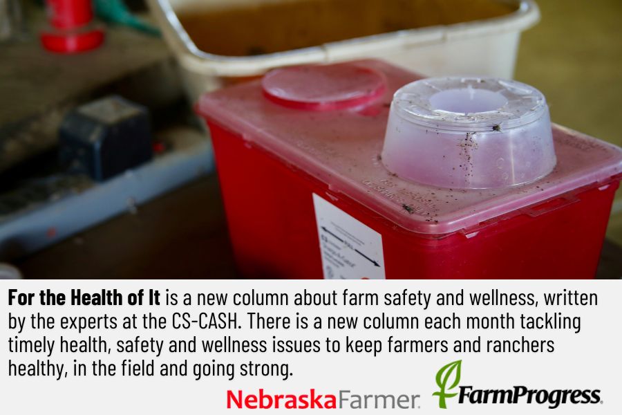 A picture of a sharps box with text underneath that says "For the Health of It is a new column about farm safety and wellness, written by the experts at the CS-CASH. There is a new column each month tackling timely health, safety and wellness issues to keep farmers and ranchers healthy, in the field and going strong." NebraskaFarmer and FarmProgress logos are at the bottom.